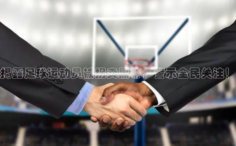 头号玩家官网下载金山办公揭露足球运动员被拐卖黑幕，警示全民关注！