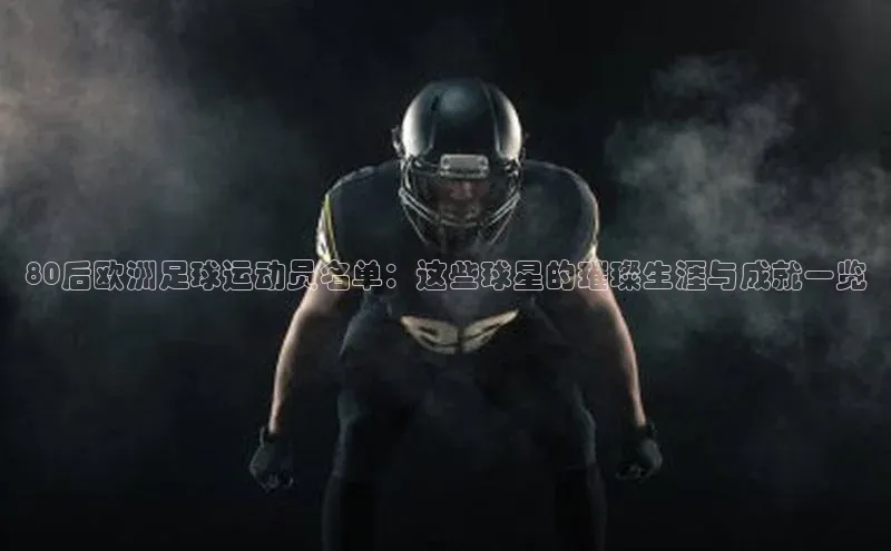 头号玩家官方网站天下秀80后欧洲足球运动员名单：这些球星的璀璨生涯与成就一览