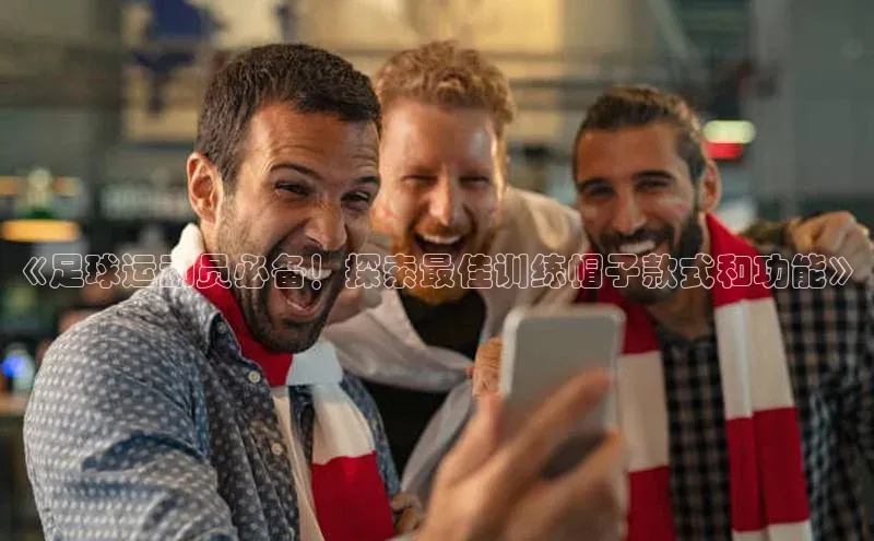 头号玩家官方网站天下秀《足球运动员必备！探索最佳训练帽子款式和功能》