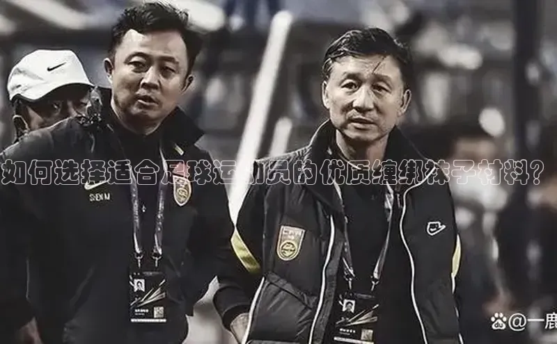 头号玩家娱乐平台百度数据开放平台如何选择适合足球运动员的优质缠绑袜子材料？