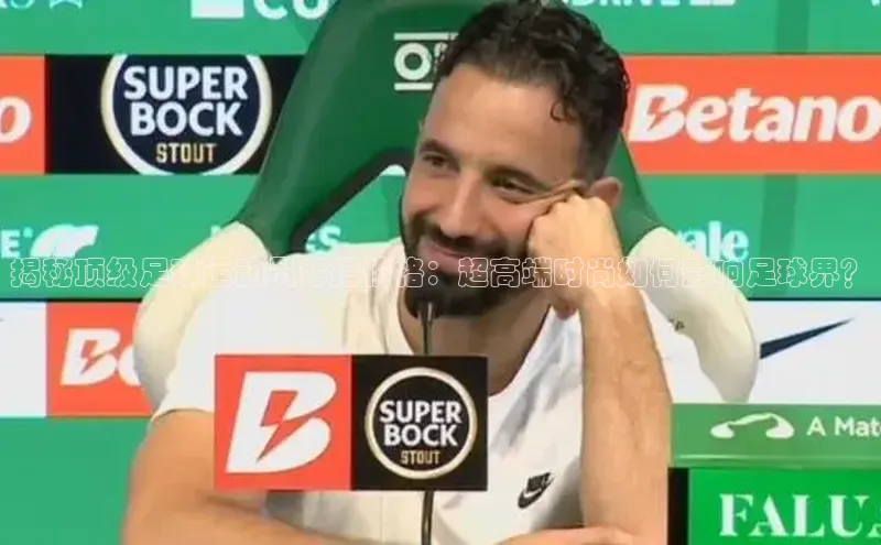 头号玩家官网下载金山办公揭秘顶级足球运动员穿搭价格：超高端时尚如何影响足球界？