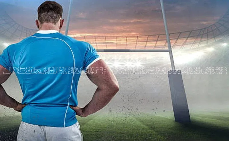 龙8网页版登录官网福石控股足球运动员腿部畸形现象调查：专家解析腿部变形原因及预防方法