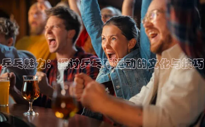 龙8官网国际百家号乒乓魅力：探讨乒乓球运动的文化与技巧