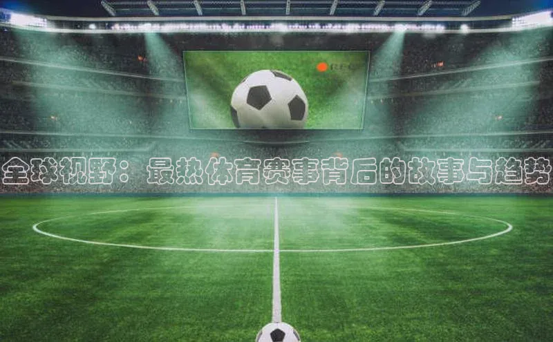 龙8中国官网唯一入口哇咔哇咔文化全球视野：最热体育赛事背后的故事与趋势