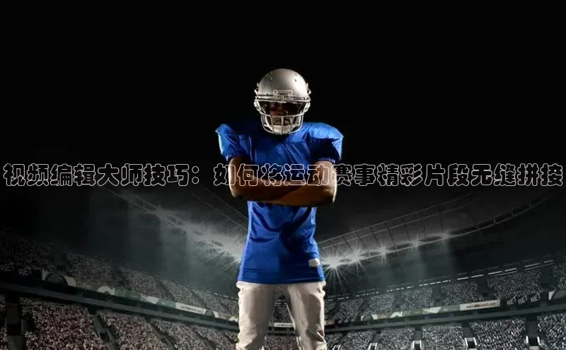 视频编辑大师技巧：如何将运动赛事精彩片段无缝拼接