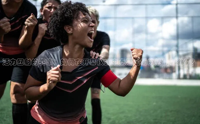 活力四射的赛事：如何在开幕仪式中点燃全场的热情和激情？