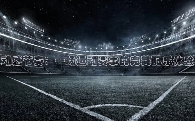 动感节奏：一场运动赛事的完美配乐体验