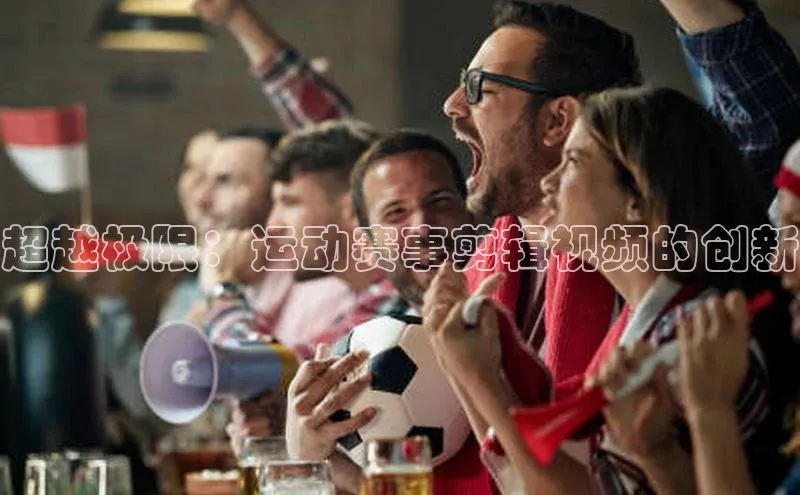 超越极限：运动赛事剪辑视频的创新