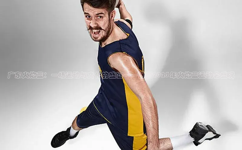 广东火焰蓝：一场运动与文化的盛宴——回顾2023年火焰蓝运动会盛况