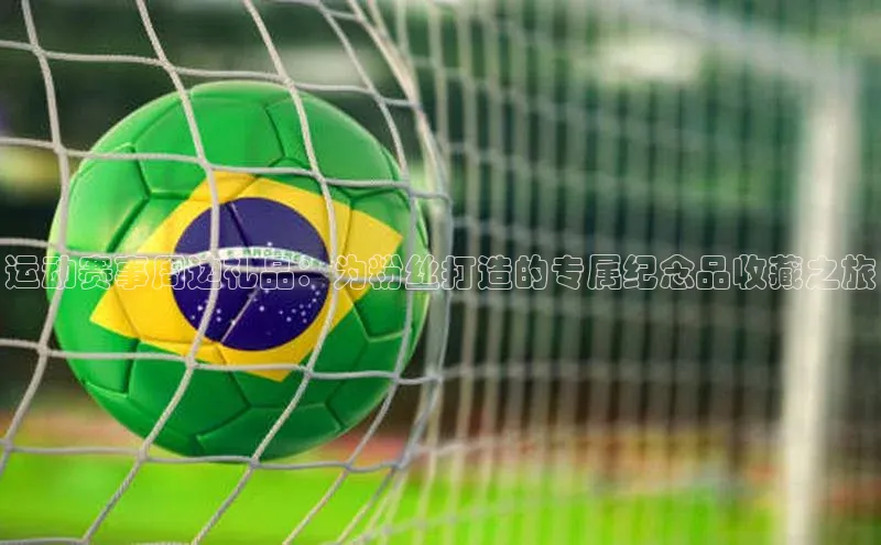 运动赛事周边礼品：为粉丝打造的专属纪念品收藏之旅