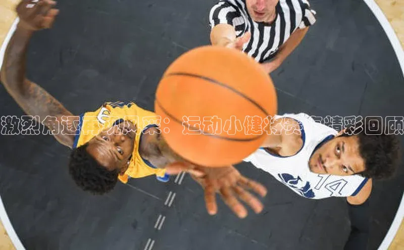 激烈角逐再现风采：运动小健将赛事精彩回顾