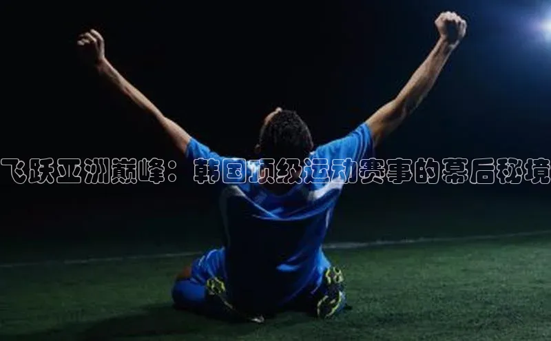 飞跃亚洲巅峰：韩国顶级运动赛事的幕后秘境