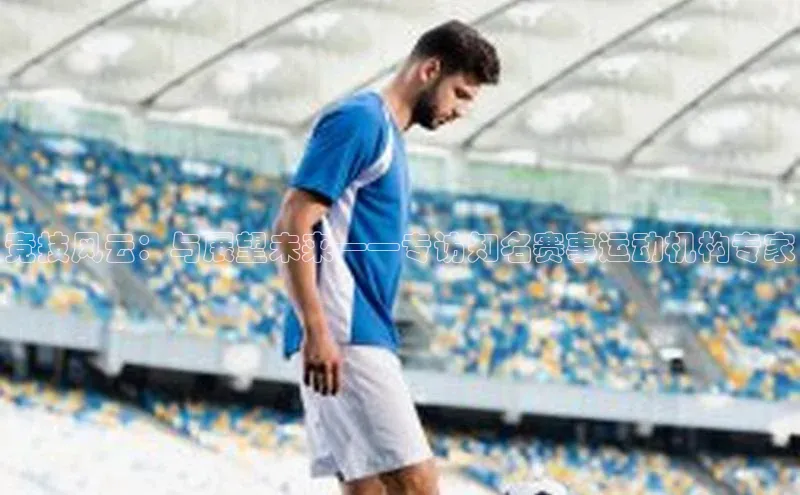 竞技风云：与展望未来——专访知名赛事运动机构专家