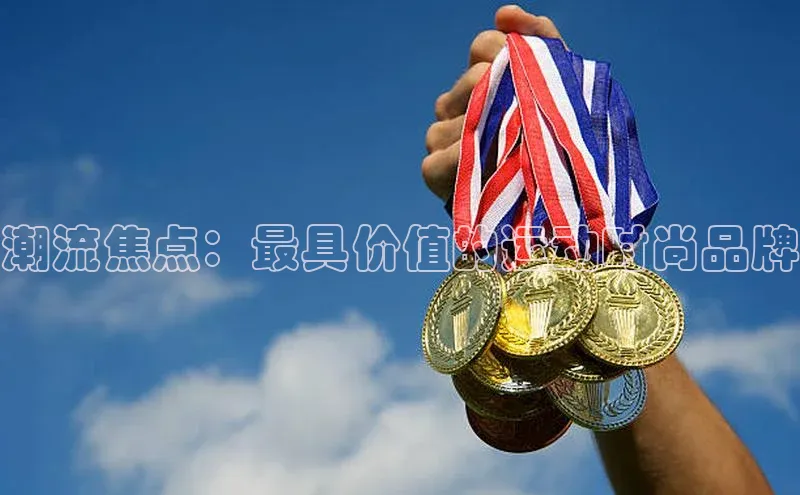 潮流焦点：最具价值的运动时尚品牌