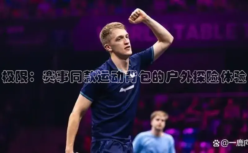 极限：赛事同款运动背包的户外探险体验