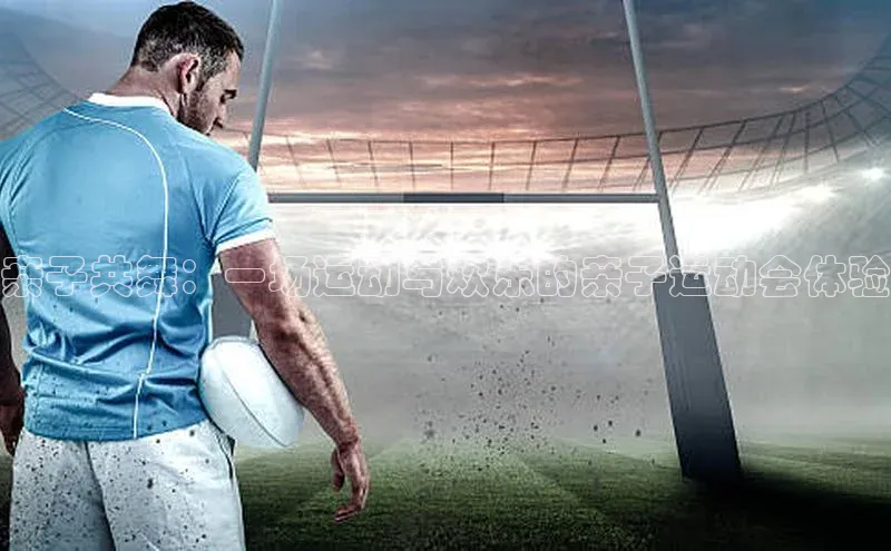 亲子共舞：一场运动与欢乐的亲子运动会体验