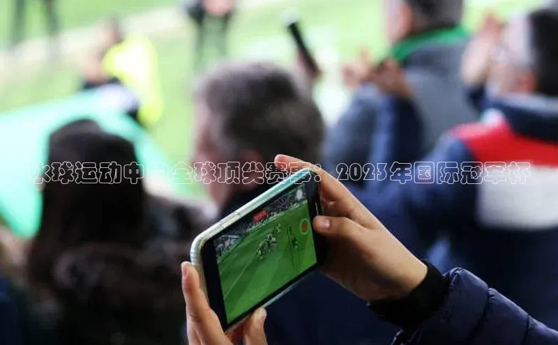 水球运动中的全球顶尖赛事：2023年国际冠军杯