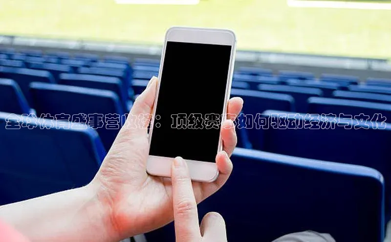 全球体育盛事营收榜：顶级赛事如何驱动经济与文化