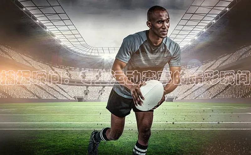 捕捉瞬间：专业运动赛事的精彩瞬间