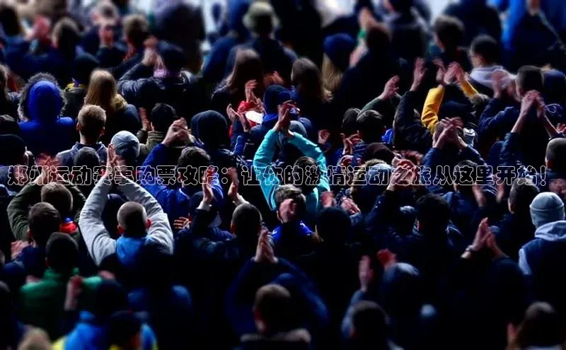 郑州运动赛事购票攻略：让你的激情运动之旅从这里开始！