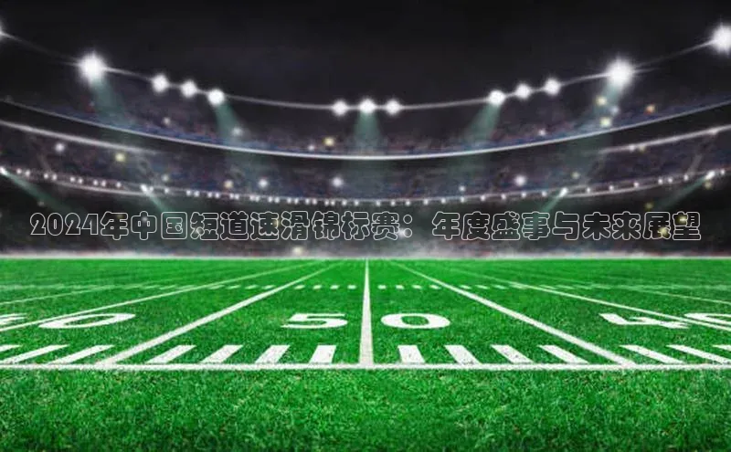 2024年中国短道速滑锦标赛：年度盛事与未来展望
